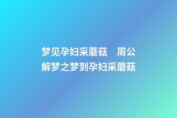 梦见孕妇采蘑菇　周公解梦之梦到孕妇采蘑菇